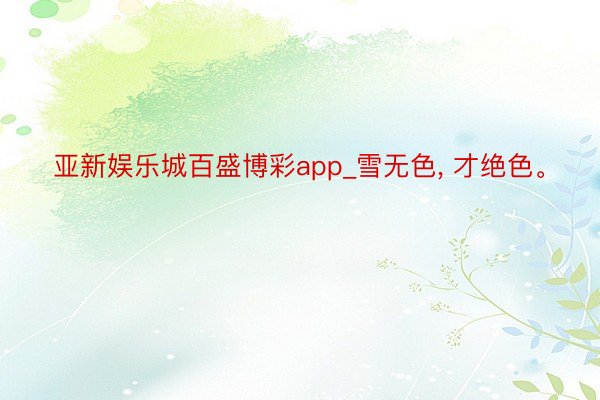 亚新娱乐城百盛博彩app_雪无色, 才绝色。