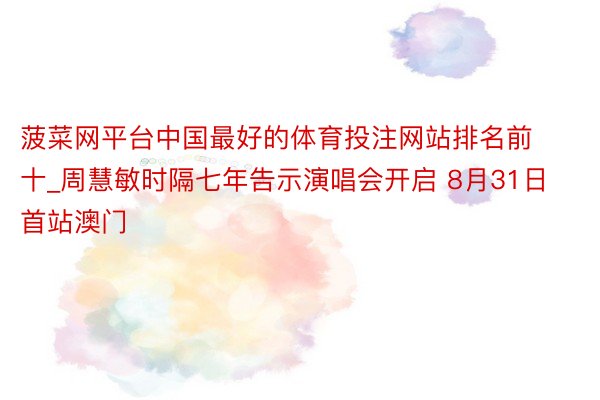 菠菜网平台中国最好的体育投注网站排名前十_周慧敏时隔七年告示演唱会开启 8月31日首站澳门