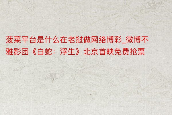 菠菜平台是什么在老挝做网络博彩_微博不雅影团《白蛇：浮生》北京首映免费抢票