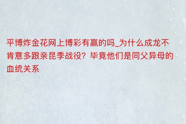 平博炸金花网上博彩有赢的吗_为什么成龙不肯意多跟亲昆季战役？毕竟他们是同父异母的血统关系