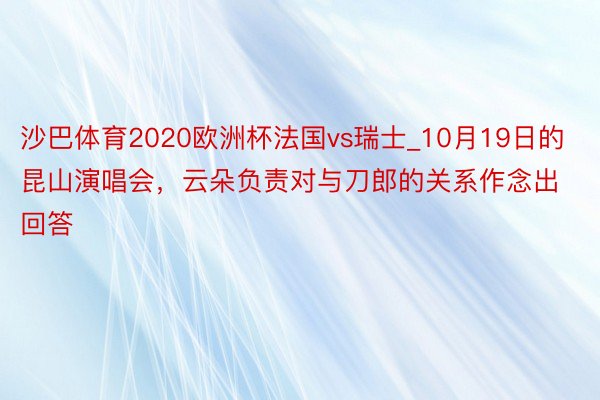 沙巴体育2020欧洲杯法国vs瑞士_10月19日的昆山演唱会，云朵负责对与刀郎的关系作念出回答