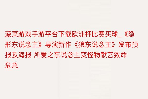 菠菜游戏手游平台下载欧洲杯比赛买球_《隐形东说念主》导演新作《狼东说念主》发布预报及海报 所爱之东说念主变怪物献艺致命危急