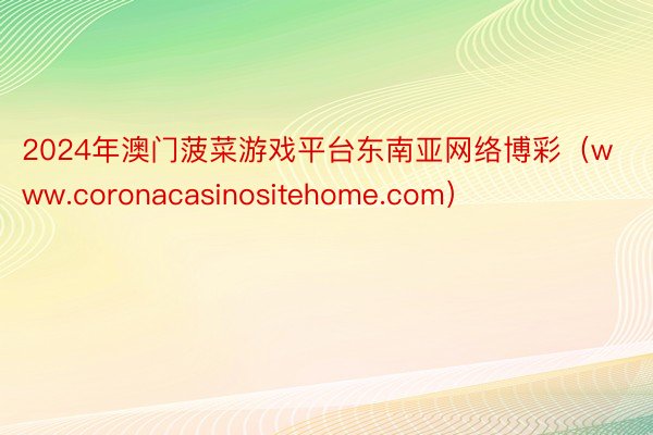 2024年澳门菠菜游戏平台东南亚网络博彩（www.coronacasinositehome.com）
