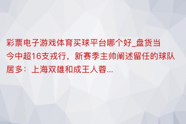 彩票电子游戏体育买球平台哪个好_盘货当今中超16支戎行,新赛季主帅阐述留任的球队居多:上海双雄和成王人蓉...