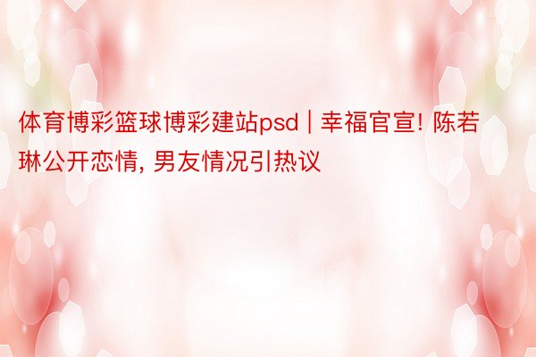 体育博彩篮球博彩建站psd | 幸福官宣! 陈若琳公开恋情, 男友情况引热议