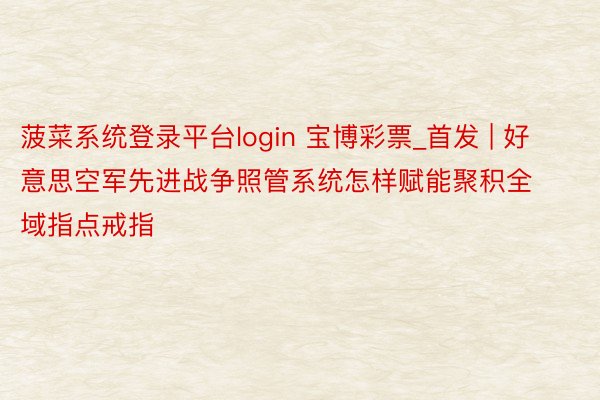 菠菜系统登录平台login 宝博彩票_首发 | 好意思空军先进战争照管系统怎样赋能聚积全域指点戒指