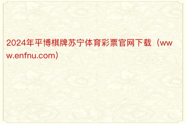 2024年平博棋牌苏宁体育彩票官网下载（www.enfnu.com）