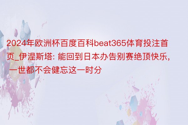 2024年欧洲杯百度百科beat365体育投注首页_伊涅斯塔: 能回到日本办告别赛绝顶快乐, 一世都不会健忘这一时分