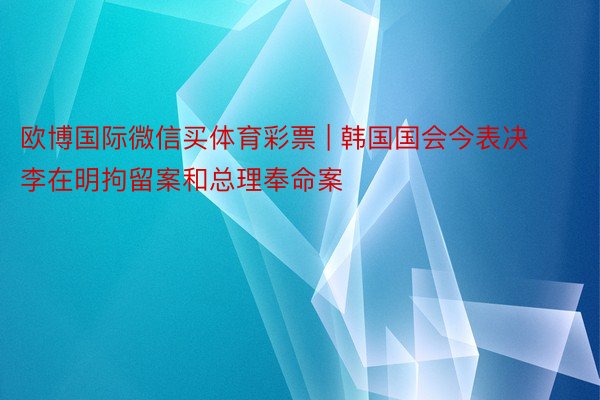 欧博国际微信买体育彩票 | 韩国国会今表决李在明拘留案和总理奉命案