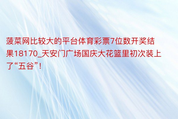 菠菜网比较大的平台体育彩票7位数开奖结果18170_天安门广场国庆大花篮里初次装上了“五谷”！