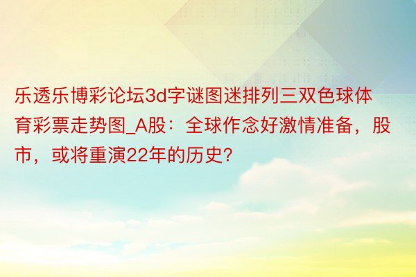 乐透乐博彩论坛3d字谜图迷排列三双色球体育彩票走势图_A股：全球作念好激情准备，股市，或将重演22年的历史？