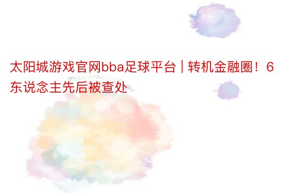 太阳城游戏官网bba足球平台 | 转机金融圈！6东说念主先后被查处