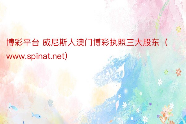博彩平台 威尼斯人澳门博彩执照三大股东（www.spinat.net）