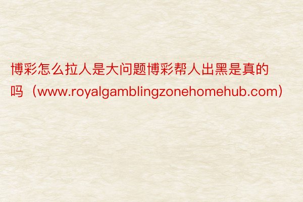 博彩怎么拉人是大问题博彩帮人出黑是真的吗（www.royalgamblingzonehomehub.com）