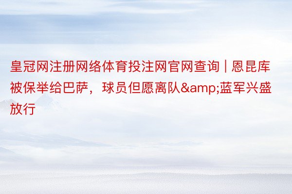 皇冠网注册网络体育投注网官网查询 | 恩昆库被保举给巴萨，球员但愿离队&蓝军兴盛放行