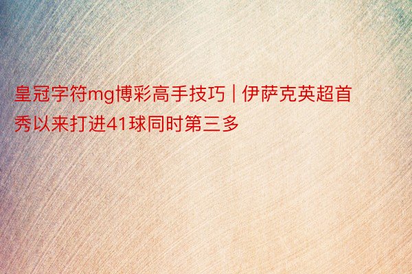 皇冠字符mg博彩高手技巧 | 伊萨克英超首秀以来打进41球同时第三多