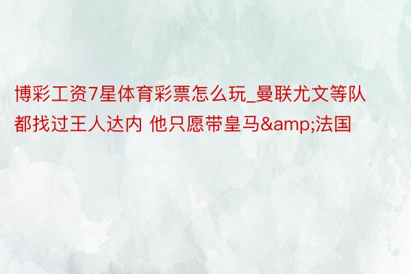 博彩工资7星体育彩票怎么玩_曼联尤文等队都找过王人达内 他只愿带皇马&法国