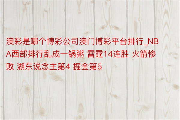 澳彩是哪个博彩公司澳门博彩平台排行_NBA西部排行乱成一锅粥 雷霆14连胜 火箭惨败 湖东说念主第4 掘金第5