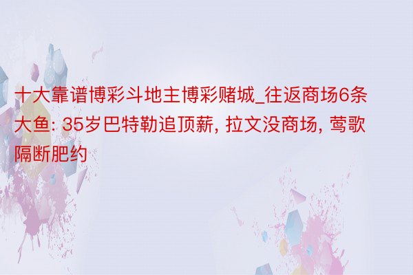 十大靠谱博彩斗地主博彩赌城_往返商场6条大鱼: 35岁巴特勒追顶薪, 拉文没商场, 莺歌隔断肥约