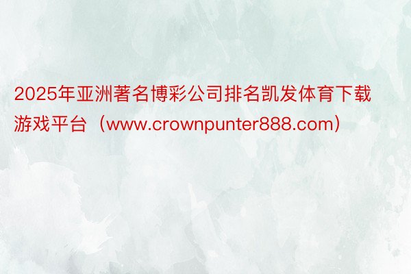 2025年亚洲著名博彩公司排名凯发体育下载游戏平台（www.crownpunter888.com）