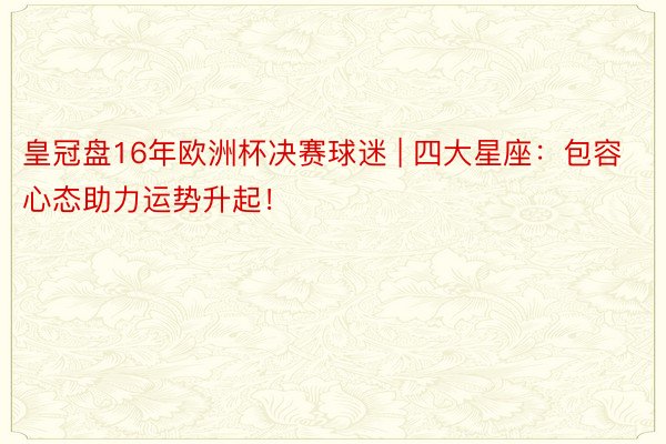 皇冠盘16年欧洲杯决赛球迷 | 四大星座：包容心态助力运势升起！