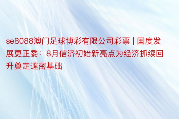 se8088澳门足球博彩有限公司彩票 | 国度发展更正委：8月信济初始新亮点为经济抓续回升奠定邃密基础