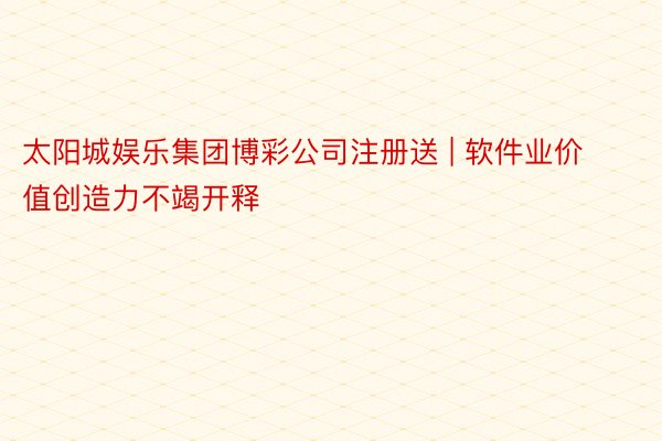 太阳城娱乐集团博彩公司注册送 | 软件业价值创造力不竭开释