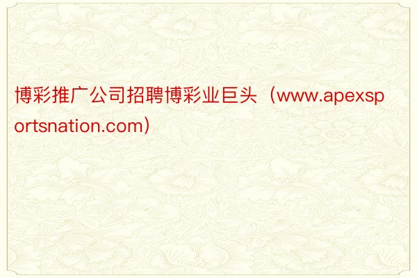 博彩推广公司招聘博彩业巨头（www.apexsportsnation.com）