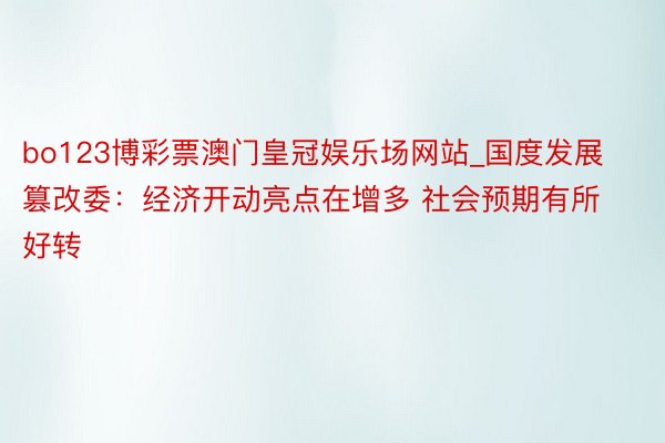 bo123博彩票澳门皇冠娱乐场网站_国度发展篡改委：经济开动亮点在增多 社会预期有所好转