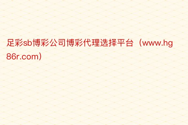 足彩sb博彩公司博彩代理选择平台（www.hg86r.com）