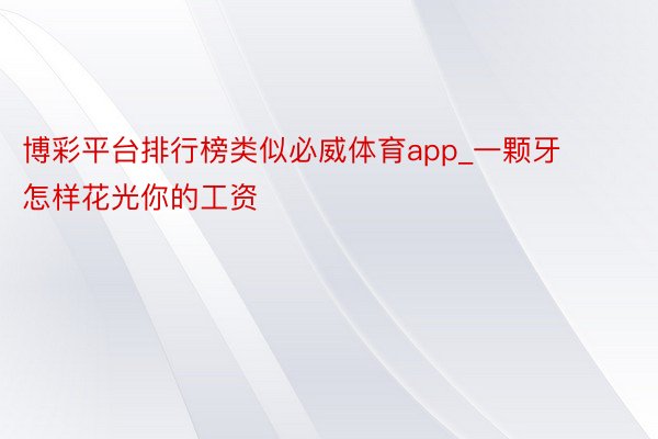 博彩平台排行榜类似必威体育app_一颗牙怎样花光你的工资