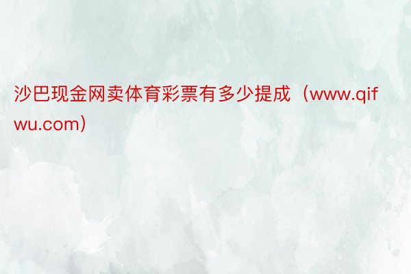 沙巴现金网卖体育彩票有多少提成（www.qifwu.com）
