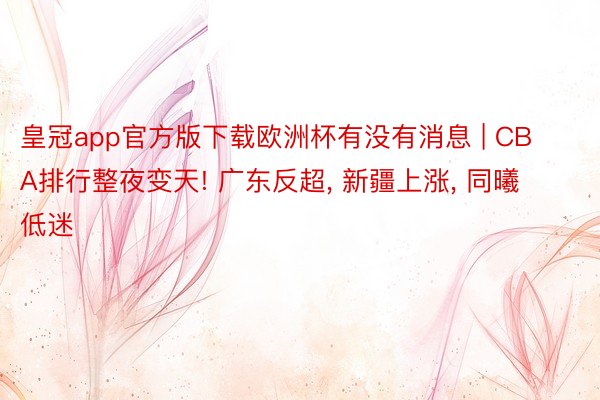 皇冠app官方版下载欧洲杯有没有消息 | CBA排行整夜变天! 广东反超, 新疆上涨, 同曦低迷