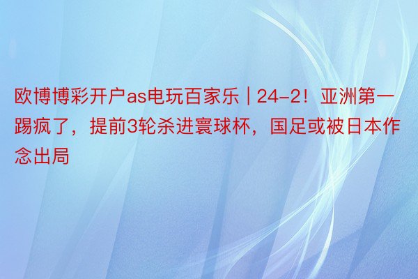 欧博博彩开户as电玩百家乐 | 24-2！亚洲第一踢疯了，提前3轮杀进寰球杯，国足或被日本作念出局