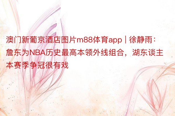 澳门新葡京酒店图片m88体育app | 徐静雨：詹东为NBA历史最高本领外线组合，湖东谈主本赛季争冠很有戏