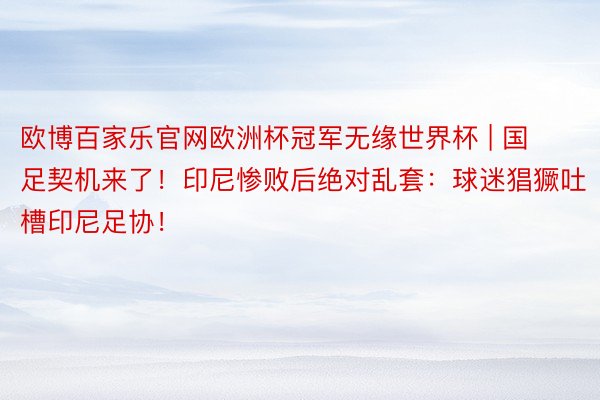 欧博百家乐官网欧洲杯冠军无缘世界杯 | 国足契机来了！印尼惨败后绝对乱套：球迷猖獗吐槽印尼足协！