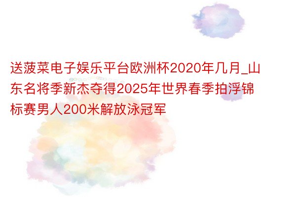 送菠菜电子娱乐平台欧洲杯2020年几月_山东名将季新杰夺得2025年世界春季拍浮锦标赛男人200米解放泳冠军