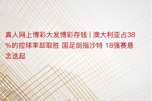 真人网上博彩大发博彩存钱 | 澳大利亚占38%的控球率却取胜 国足剑指沙特 18强赛悬念迭起