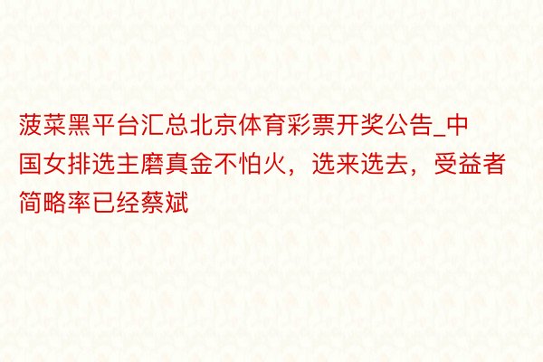 菠菜黑平台汇总北京体育彩票开奖公告_中国女排选主磨真金不怕火，选来选去，受益者简略率已经蔡斌