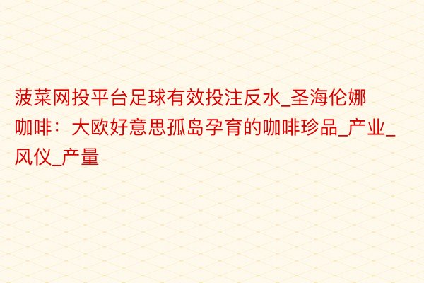 菠菜网投平台足球有效投注反水_圣海伦娜咖啡：大欧好意思孤岛孕育的咖啡珍品_产业_风仪_产量