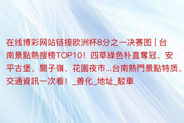 在线博彩网站链接欧洲杯8分之一决赛图 | 台南景點熱搜榜TOP10！四草綠色朴直奪冠、安平古堡、關子嶺、花園夜市...台南熱門景點特质、交通資訊一次看！_善化_地址_駁車