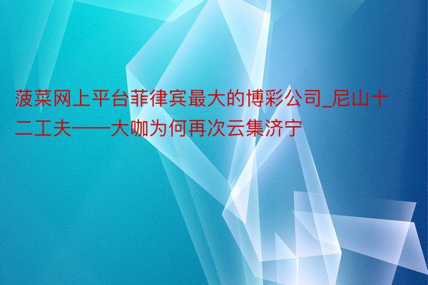 菠菜网上平台菲律宾最大的博彩公司_尼山十二工夫——大咖为何再次云集济宁