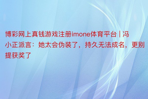 博彩网上真钱游戏注册imone体育平台 | 冯小正派言：她太会伪装了，持久无法成名，更别提获奖了