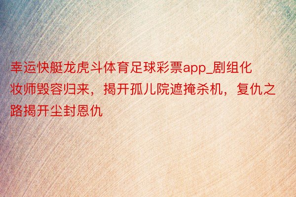 幸运快艇龙虎斗体育足球彩票app_剧组化妆师毁容归来，揭开孤儿院遮掩杀机，复仇之路揭开尘封恩仇