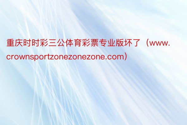 重庆时时彩三公体育彩票专业版坏了（www.crownsportzonezonezone.com）