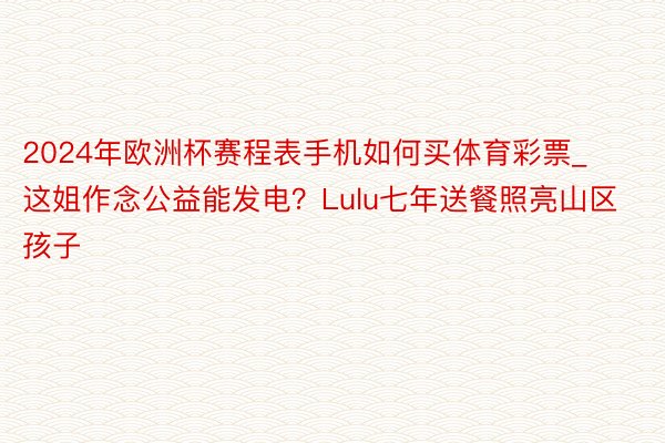 2024年欧洲杯赛程表手机如何买体育彩票_这姐作念公益能发电？Lulu七年送餐照亮山区孩子