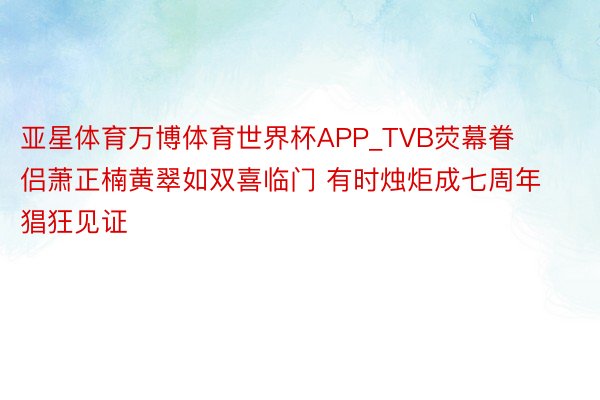 亚星体育万博体育世界杯APP_TVB荧幕眷侣萧正楠黄翠如双喜临门 有时烛炬成七周年猖狂见证