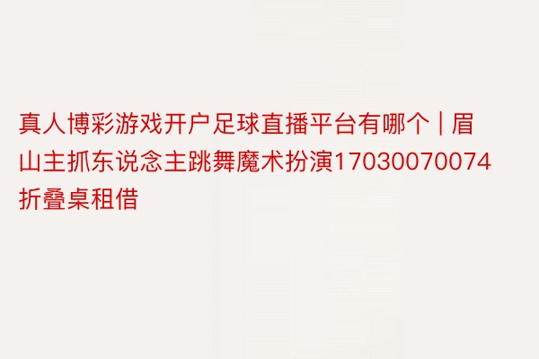 真人博彩游戏开户足球直播平台有哪个 | 眉山主抓东说念主跳舞魔术扮演17030070074折叠桌租借